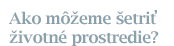 Ako m��eme �etri� �ivotn� prostredie?